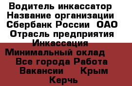 Водитель-инкассатор › Название организации ­ Сбербанк России, ОАО › Отрасль предприятия ­ Инкассация › Минимальный оклад ­ 1 - Все города Работа » Вакансии   . Крым,Керчь